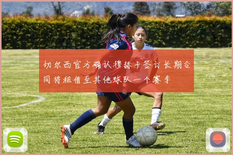 切尔西官方确认穆赫卡签订长期合同将租借至其他球队一个赛季